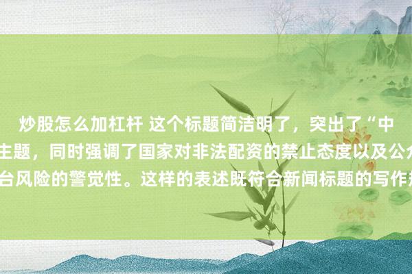 炒股怎么加杠杆 这个标题简洁明了，突出了“中国非法配资平台”这一主题，同时强调了国家对非法配资的禁止态度以及公众对平台风险的警觉性。这样的表述既符合新闻标题的写作规范，也能有效吸引读者的注意。