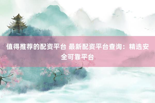值得推荐的配资平台 最新配资平台查询：精选安全可靠平台