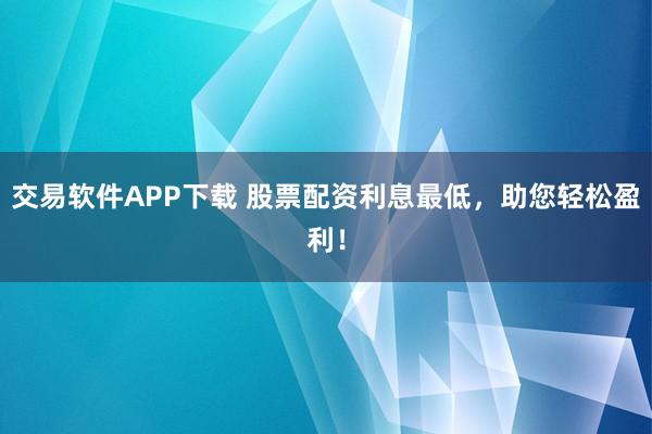 交易软件APP下载 股票配资利息最低，助您轻松盈利！