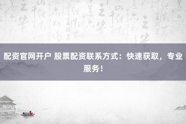 配资官网开户 股票配资联系方式：快速获取，专业服务！