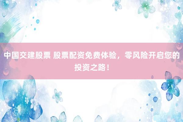 中国交建股票 股票配资免费体验，零风险开启您的投资之路！