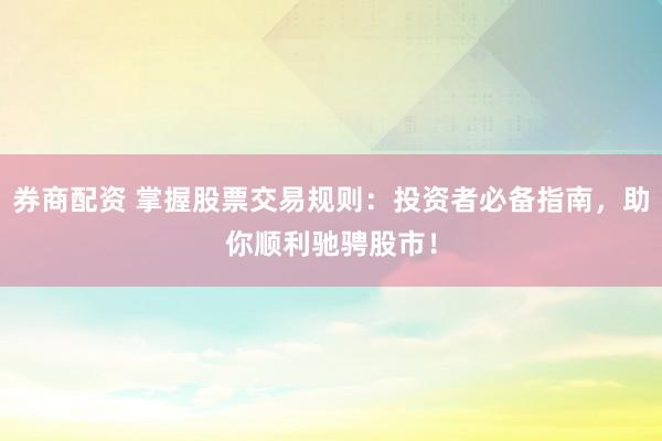 券商配资 掌握股票交易规则：投资者必备指南，助你顺利驰骋股市！
