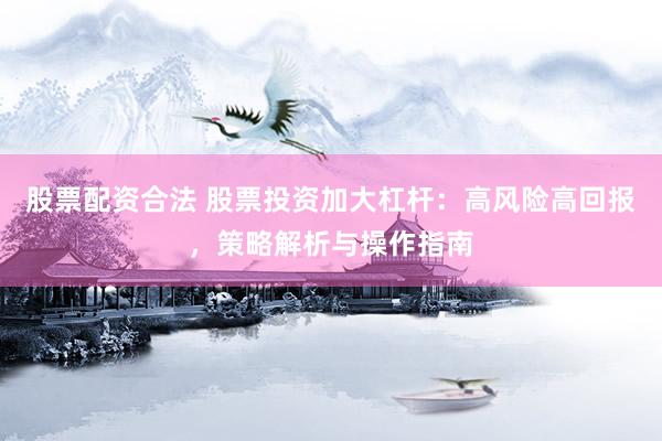 股票配资合法 股票投资加大杠杆：高风险高回报，策略解析与操作指南