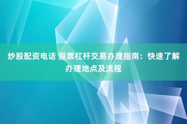 炒股配资电话 股票杠杆交易办理指南：快速了解办理地点及流程
