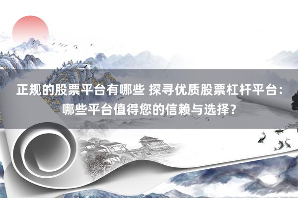 正规的股票平台有哪些 探寻优质股票杠杆平台：哪些平台值得您的信赖与选择？