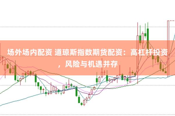 场外场内配资 道琼斯指数期货配资：高杠杆投资，风险与机遇并存