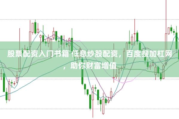 股票配资入门书籍 低息炒股配资，百度搜加杠网，助你财富增值