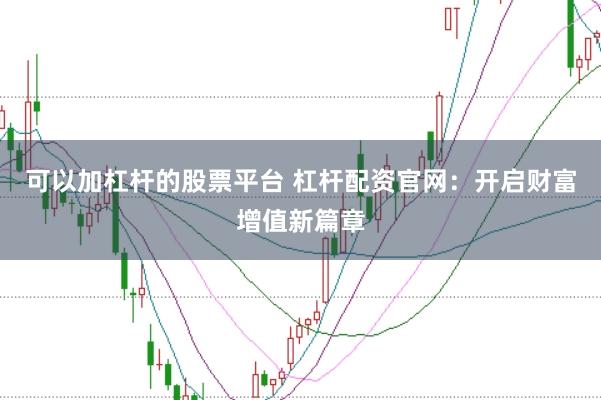 可以加杠杆的股票平台 杠杆配资官网：开启财富增值新篇章