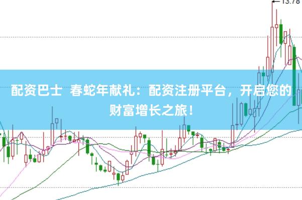 配资巴士  春蛇年献礼：配资注册平台，开启您的财富增长之旅！