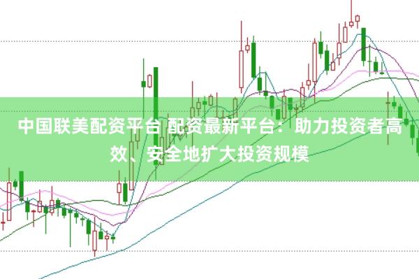 中国联美配资平台 配资最新平台：助力投资者高效、安全地扩大投资规模