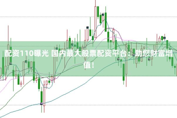 配资110曝光 国内最大股票配资平台：助您财富增值！