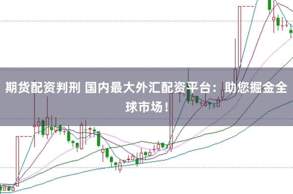 期货配资判刑 国内最大外汇配资平台：助您掘金全球市场！