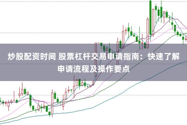 炒股配资时间 股票杠杆交易申请指南：快速了解申请流程及操作要点