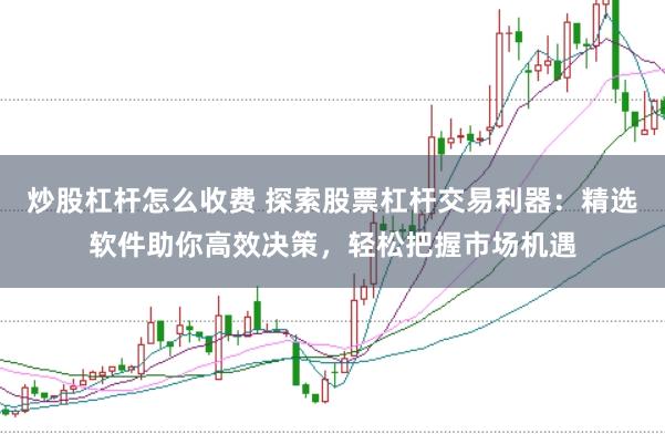 炒股杠杆怎么收费 探索股票杠杆交易利器：精选软件助你高效决策，轻松把握市场机遇