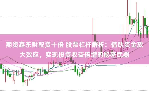 期货鑫东财配资十倍 股票杠杆解析：借助资金放大效应，实现投资收益倍增的秘密武器