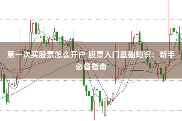 第一次买股票怎么开户 股票入门基础知识：新手必备指南