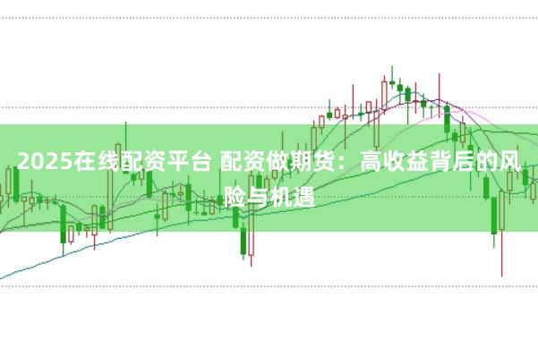 2025在线配资平台 配资做期货：高收益背后的风险与机遇