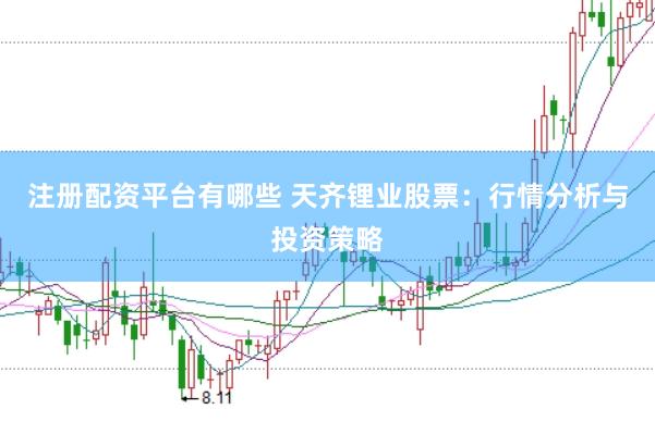 注册配资平台有哪些 天齐锂业股票：行情分析与投资策略