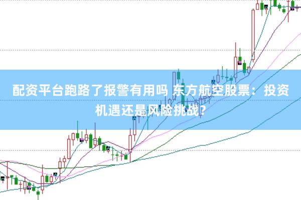 配资平台跑路了报警有用吗 东方航空股票：投资机遇还是风险挑战？