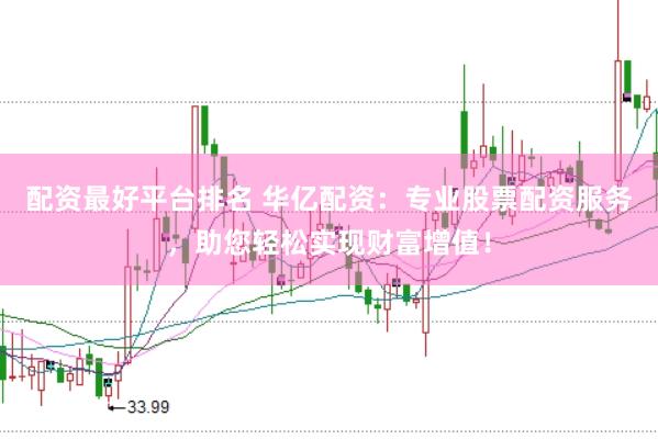 配资最好平台排名 华亿配资：专业股票配资服务，助您轻松实现财富增值！