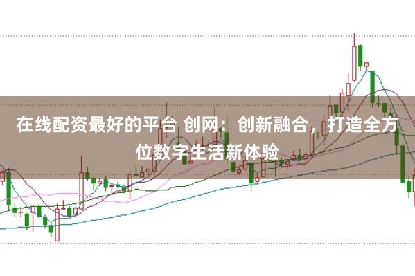 在线配资最好的平台 创网：创新融合，打造全方位数字生活新体验