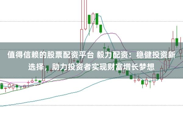 值得信赖的股票配资平台 毅力配资：稳健投资新选择，助力投资者实现财富增长梦想