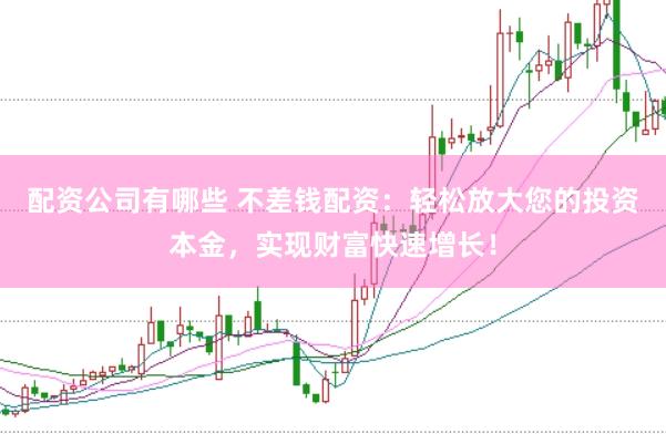 配资公司有哪些 不差钱配资：轻松放大您的投资本金，实现财富快速增长！