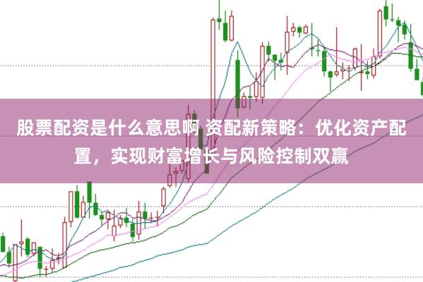 股票配资是什么意思啊 资配新策略：优化资产配置，实现财富增长与风险控制双赢