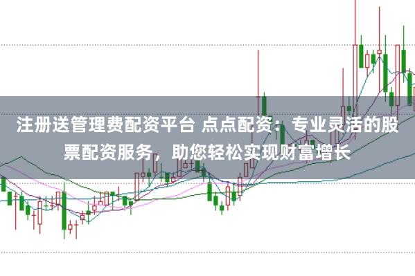 注册送管理费配资平台 点点配资：专业灵活的股票配资服务，助您轻松实现财富增长