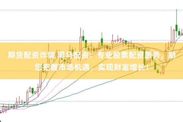 期货配资诈骗 黑马配资：专业股票配资服务，助您把握市场机遇，实现财富增长！