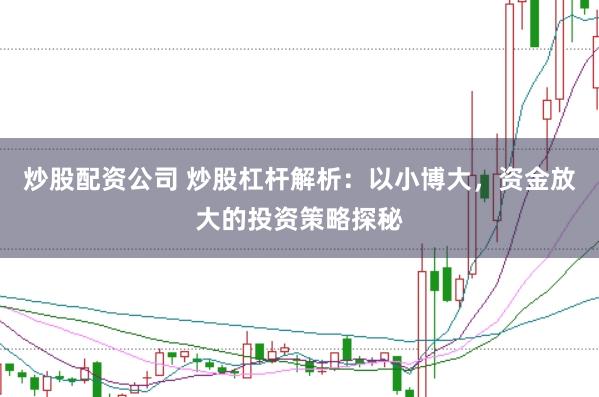 炒股配资公司 炒股杠杆解析：以小博大，资金放大的投资策略探秘