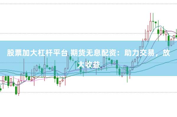 股票加大杠杆平台 期货无息配资：助力交易，放大收益