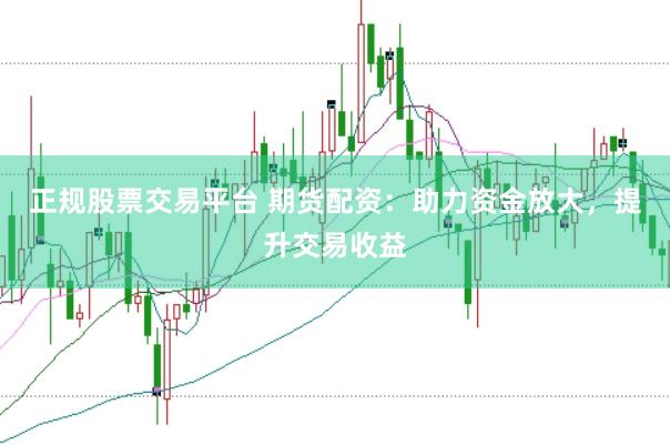 正规股票交易平台 期货配资：助力资金放大，提升交易收益