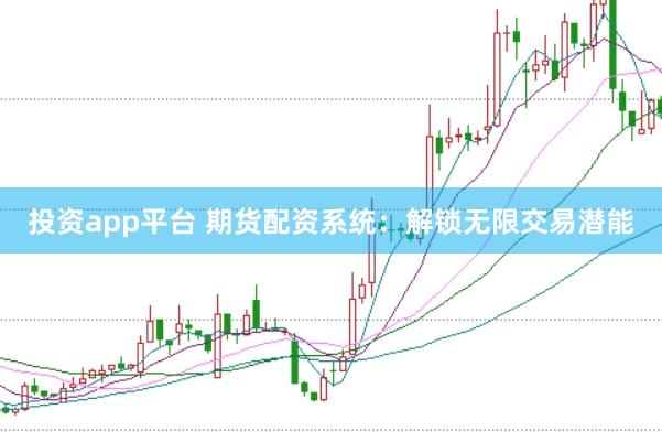 投资app平台 期货配资系统：解锁无限交易潜能