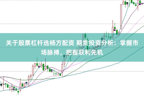 关于股票杠杆选杨方配资 期货投资分析：掌握市场脉搏，把握获利先机