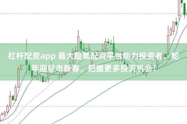 杠杆配资app 最大股票配资平台助力投资者，蛇年迎股市新春，把握更多投资机会！