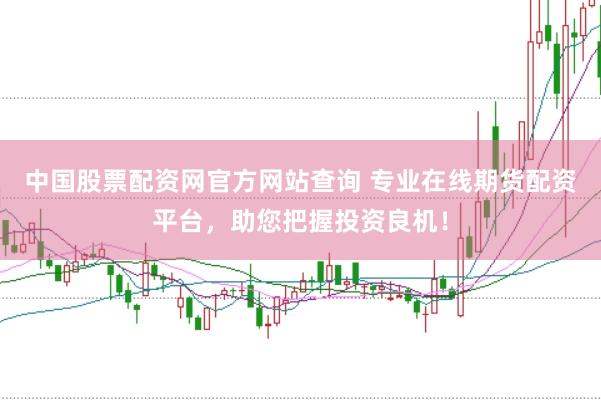中国股票配资网官方网站查询 专业在线期货配资平台，助您把握投资良机！