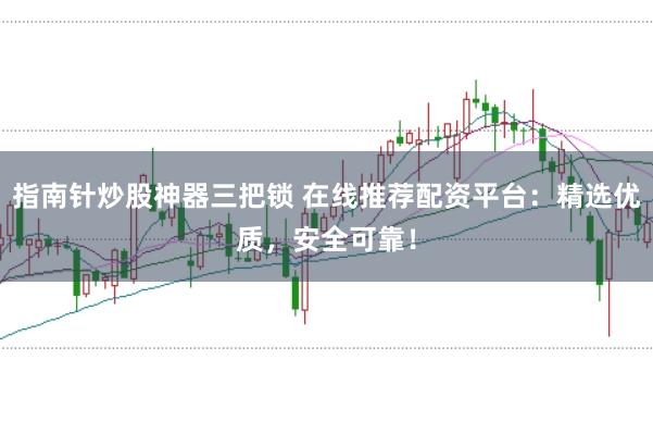 指南针炒股神器三把锁 在线推荐配资平台：精选优质，安全可靠！