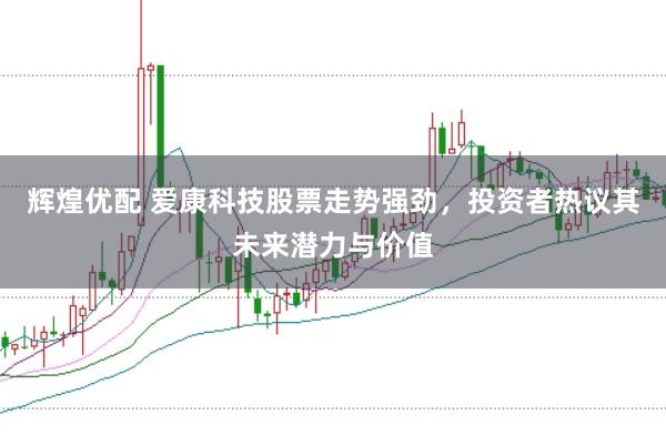 辉煌优配 爱康科技股票走势强劲，投资者热议其未来潜力与价值