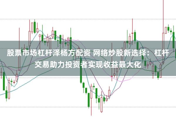 股票市场杠杆泽杨方配资 网络炒股新选择：杠杆交易助力投资者实现收益最大化