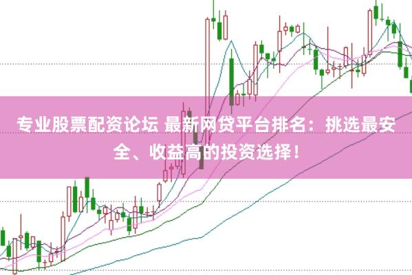 专业股票配资论坛 最新网贷平台排名：挑选最安全、收益高的投资选择！