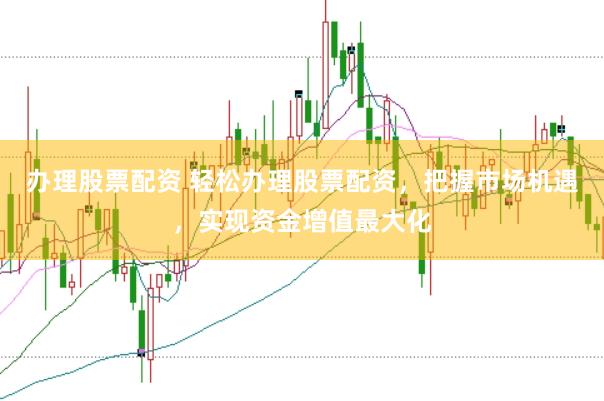 办理股票配资 轻松办理股票配资，把握市场机遇，实现资金增值最大化