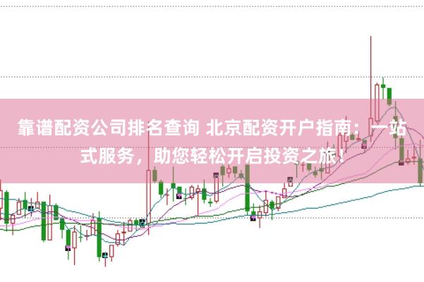 靠谱配资公司排名查询 北京配资开户指南：一站式服务，助您轻松开启投资之旅！