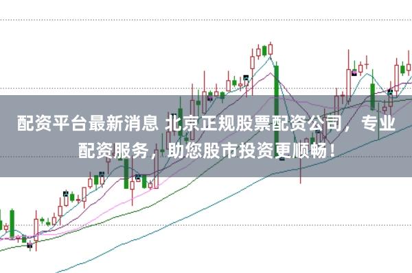 配资平台最新消息 北京正规股票配资公司，专业配资服务，助您股市投资更顺畅！