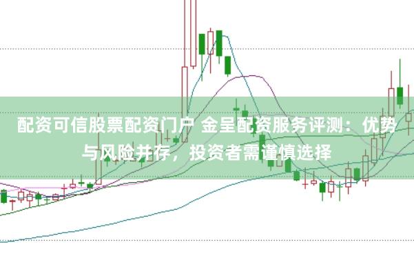 配资可信股票配资门户 金呈配资服务评测：优势与风险并存，投资者需谨慎选择