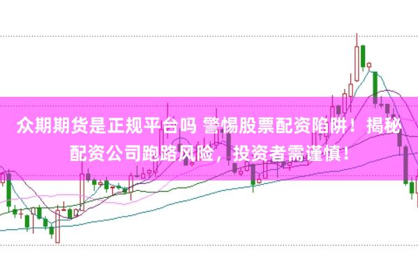 众期期货是正规平台吗 警惕股票配资陷阱！揭秘配资公司跑路风险，投资者需谨慎！