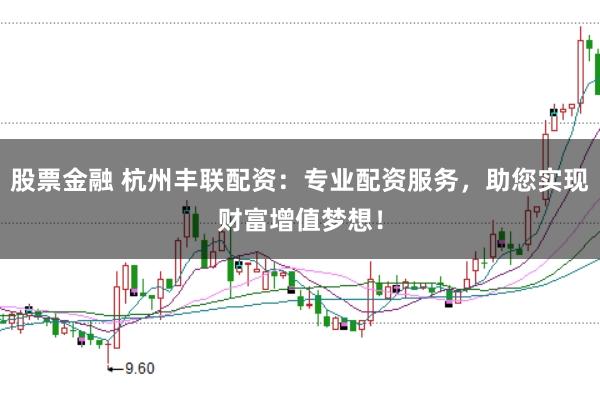 股票金融 杭州丰联配资：专业配资服务，助您实现财富增值梦想！