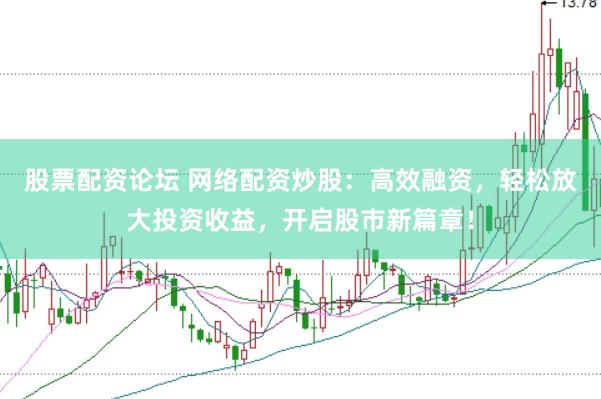 股票配资论坛 网络配资炒股：高效融资，轻松放大投资收益，开启股市新篇章！