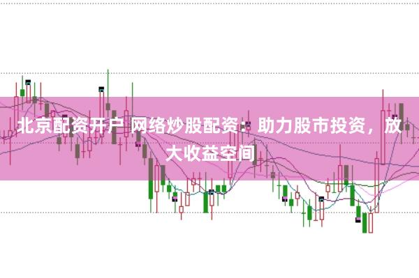 北京配资开户 网络炒股配资：助力股市投资，放大收益空间