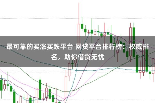 最可靠的买涨买跌平台 网贷平台排行榜：权威排名，助你借贷无忧